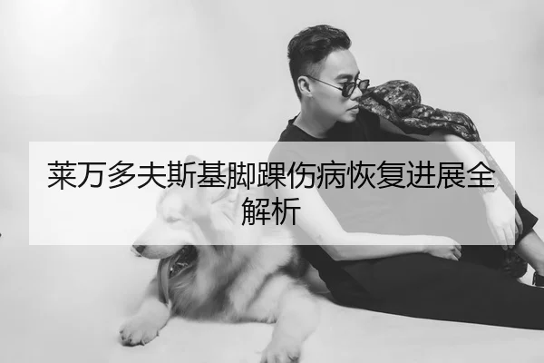 莱万多夫斯基脚踝伤病恢复进展全解析
